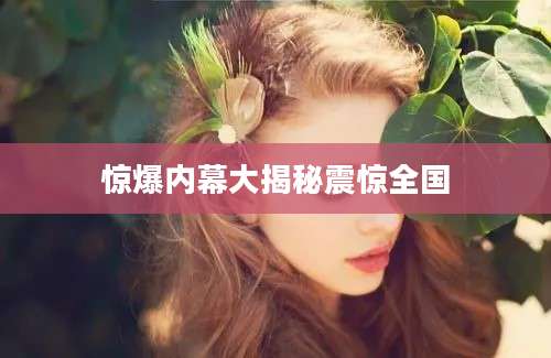 惊爆内幕大揭秘震惊全国