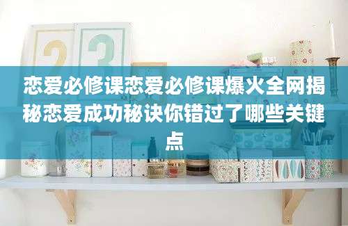 恋爱必修课恋爱必修课爆火全网揭秘恋爱成功秘诀你错过了哪些关键点
