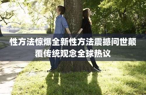 性方法惊爆全新性方法震撼问世颠覆传统观念全球热议