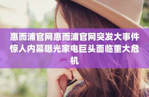 惠而浦官网惠而浦官网突发大事件惊人内幕曝光家电巨头面临重大危机
