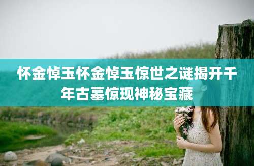 怀金悼玉怀金悼玉惊世之谜揭开千年古墓惊现神秘宝藏