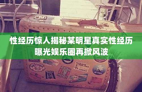 性经历惊人揭秘某明星真实性经历曝光娱乐圈再掀风波