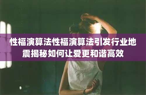 性福演算法性福演算法引发行业地震揭秘如何让爱更和谐高效