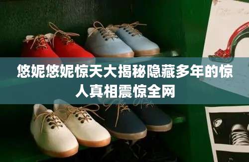 悠妮悠妮惊天大揭秘隐藏多年的惊人真相震惊全网