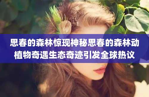 思春的森林惊现神秘思春的森林动植物奇遇生态奇迹引发全球热议
