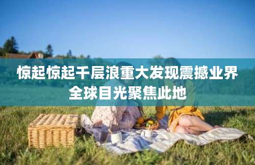 惊起惊起千层浪重大发现震撼业界全球目光聚焦此地