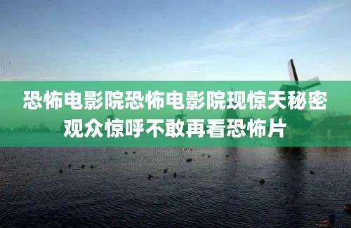 恐怖电影院恐怖电影院现惊天秘密观众惊呼不敢再看恐怖片