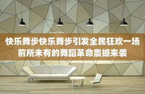 快乐舞步快乐舞步引发全民狂欢一场前所未有的舞蹈革命震撼来袭