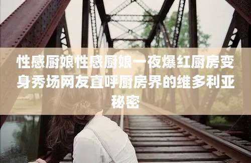 性感厨娘性感厨娘一夜爆红厨房变身秀场网友直呼厨房界的维多利亚秘密