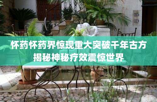 怀药怀药界惊现重大突破千年古方揭秘神秘疗效震惊世界