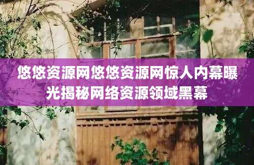 悠悠资源网悠悠资源网惊人内幕曝光揭秘网络资源领域黑幕
