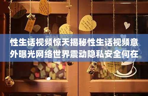 性生话视频惊天揭秘性生话视频意外曝光网络世界震动隐私安全何在