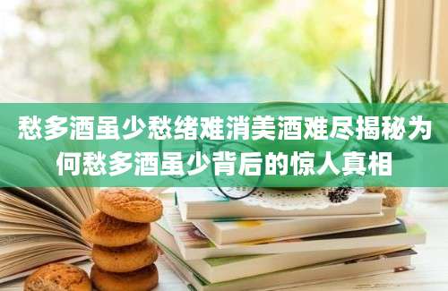 愁多酒虽少愁绪难消美酒难尽揭秘为何愁多酒虽少背后的惊人真相