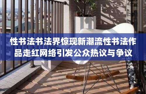 性书法书法界惊现新潮流性书法作品走红网络引发公众热议与争议