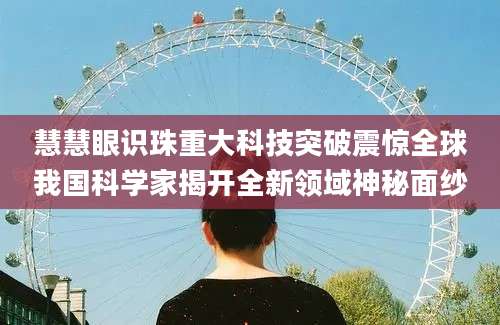 慧慧眼识珠重大科技突破震惊全球我国科学家揭开全新领域神秘面纱