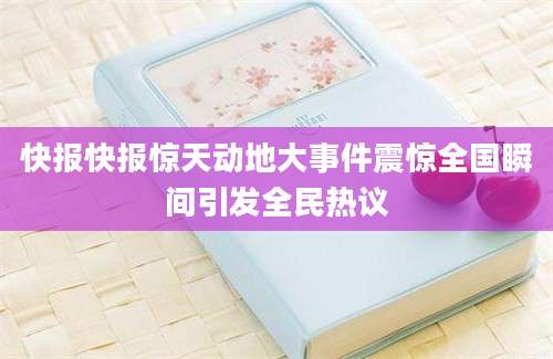 快报快报惊天动地大事件震惊全国瞬间引发全民热议