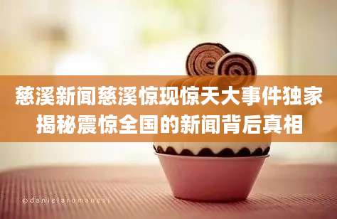 慈溪新闻慈溪惊现惊天大事件独家揭秘震惊全国的新闻背后真相