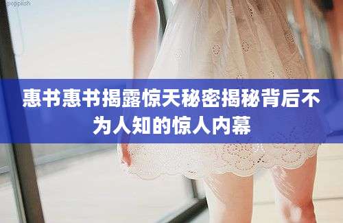 惠书惠书揭露惊天秘密揭秘背后不为人知的惊人内幕