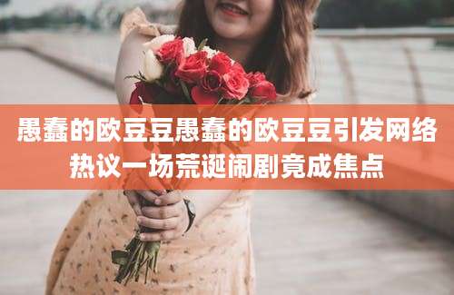 愚蠢的欧豆豆愚蠢的欧豆豆引发网络热议一场荒诞闹剧竟成焦点