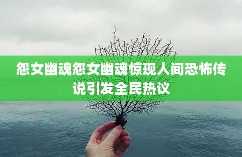 怨女幽魂怨女幽魂惊现人间恐怖传说引发全民热议
