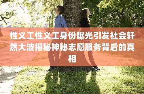 性义工性义工身份曝光引发社会轩然大波揭秘神秘志愿服务背后的真相