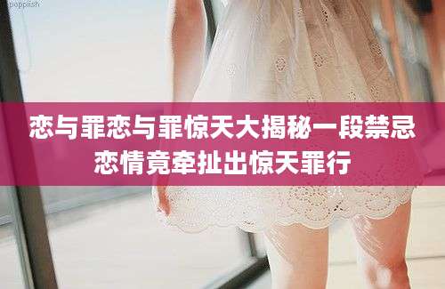 恋与罪恋与罪惊天大揭秘一段禁忌恋情竟牵扯出惊天罪行