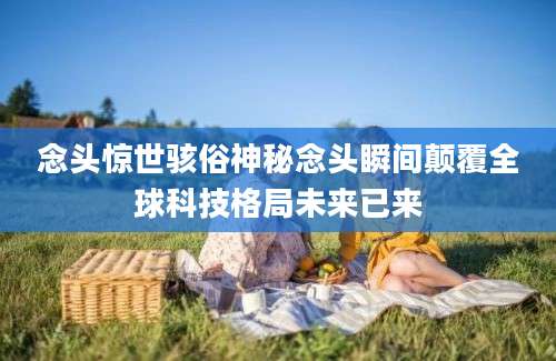 念头惊世骇俗神秘念头瞬间颠覆全球科技格局未来已来