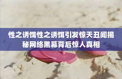 性之诱饵性之诱饵引发惊天丑闻揭秘网络黑幕背后惊人真相