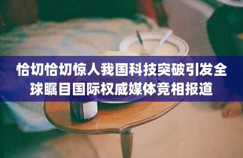 恰切恰切惊人我国科技突破引发全球瞩目国际权威媒体竞相报道