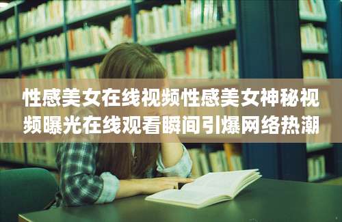 性感美女在线视频性感美女神秘视频曝光在线观看瞬间引爆网络热潮