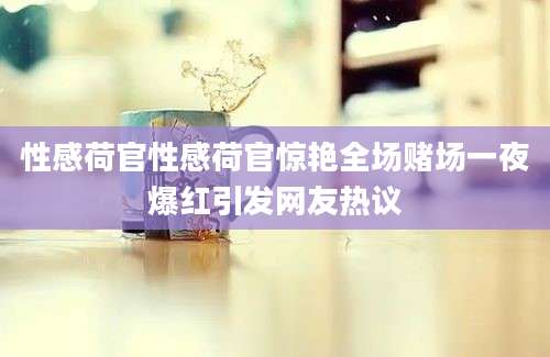 性感荷官性感荷官惊艳全场赌场一夜爆红引发网友热议
