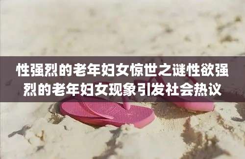 性强烈的老年妇女惊世之谜性欲强烈的老年妇女现象引发社会热议