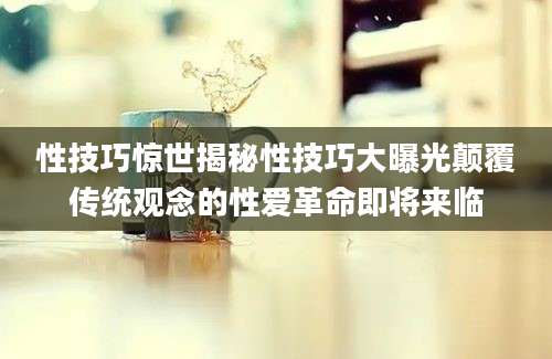 性技巧惊世揭秘性技巧大曝光颠覆传统观念的性爱革命即将来临