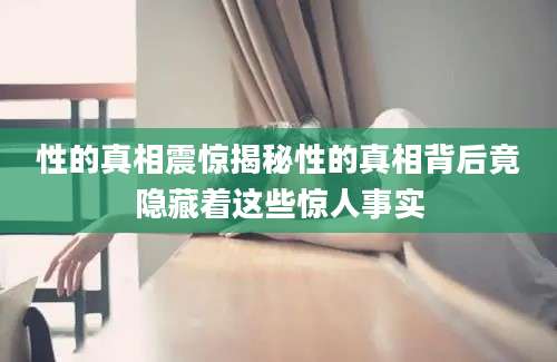 性的真相震惊揭秘性的真相背后竟隐藏着这些惊人事实