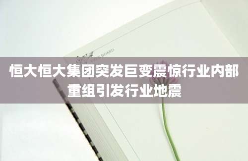 恒大恒大集团突发巨变震惊行业内部重组引发行业地震