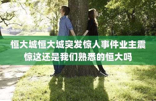 恒大城恒大城突发惊人事件业主震惊这还是我们熟悉的恒大吗