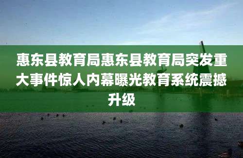 惠东县教育局惠东县教育局突发重大事件惊人内幕曝光教育系统震撼升级