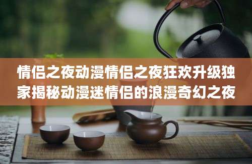 情侣之夜动漫情侣之夜狂欢升级独家揭秘动漫迷情侣的浪漫奇幻之夜