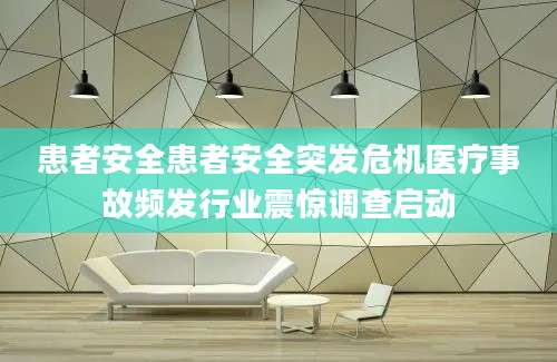 患者安全患者安全突发危机医疗事故频发行业震惊调查启动