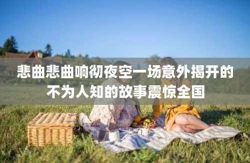 悲曲悲曲响彻夜空一场意外揭开的不为人知的故事震惊全国