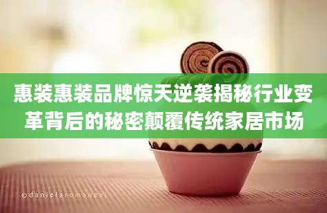 惠装惠装品牌惊天逆袭揭秘行业变革背后的秘密颠覆传统家居市场