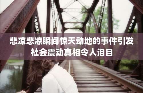 悲凉悲凉瞬间惊天动地的事件引发社会震动真相令人泪目