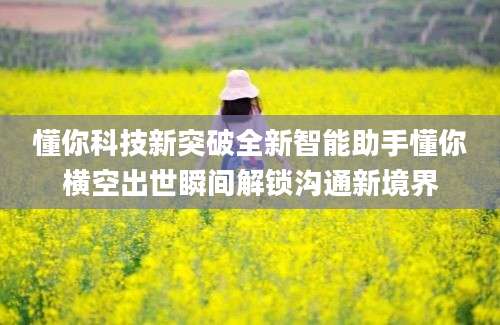 懂你科技新突破全新智能助手懂你横空出世瞬间解锁沟通新境界