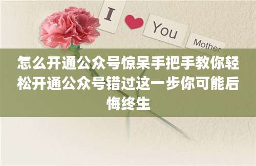 怎么开通公众号惊呆手把手教你轻松开通公众号错过这一步你可能后悔终生