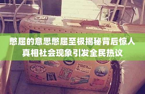 憋屈的意思憋屈至极揭秘背后惊人真相社会现象引发全民热议