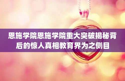 恩施学院恩施学院重大突破揭秘背后的惊人真相教育界为之侧目