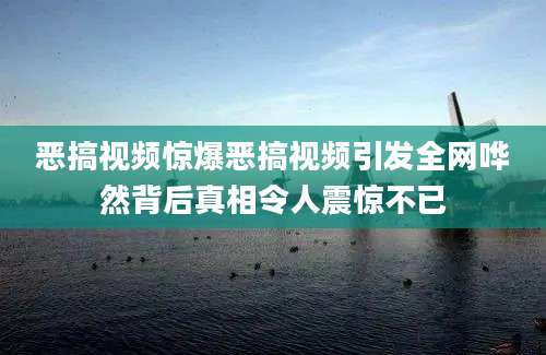恶搞视频惊爆恶搞视频引发全网哗然背后真相令人震惊不已