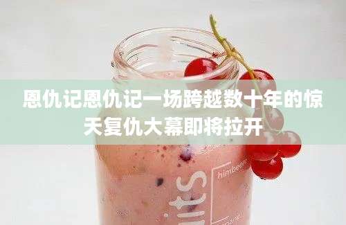 恩仇记恩仇记一场跨越数十年的惊天复仇大幕即将拉开