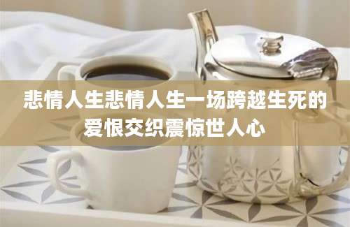 悲情人生悲情人生一场跨越生死的爱恨交织震惊世人心