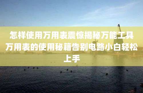怎样使用万用表震惊揭秘万能工具万用表的使用秘籍告别电路小白轻松上手